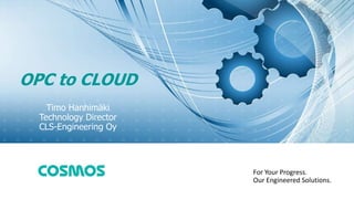 For Your Progress.
Our Engineered Solutions.
OPC to CLOUD
Timo Hanhimäki
Technology Director
CLS-Engineering Oy
 