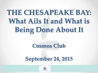 THE CHESAPEAKE BAY:
What Ails It and What is
Being Done About It
Cosmos Club
September 24, 2015
 