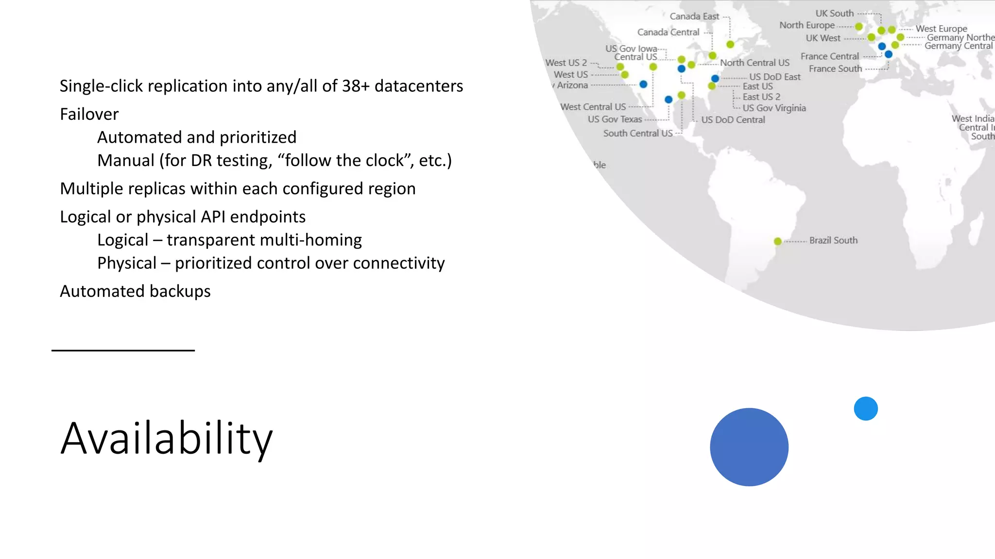 Availability
Single-click replication into any/all of 38+ datacenters
Failover
Automated and prioritized
Manual (for DR testing, “follow the clock”, etc.)
Multiple replicas within each configured region
Logical or physical API endpoints
Logical – transparent multi-homing
Physical – prioritized control over connectivity
Automated backups
 