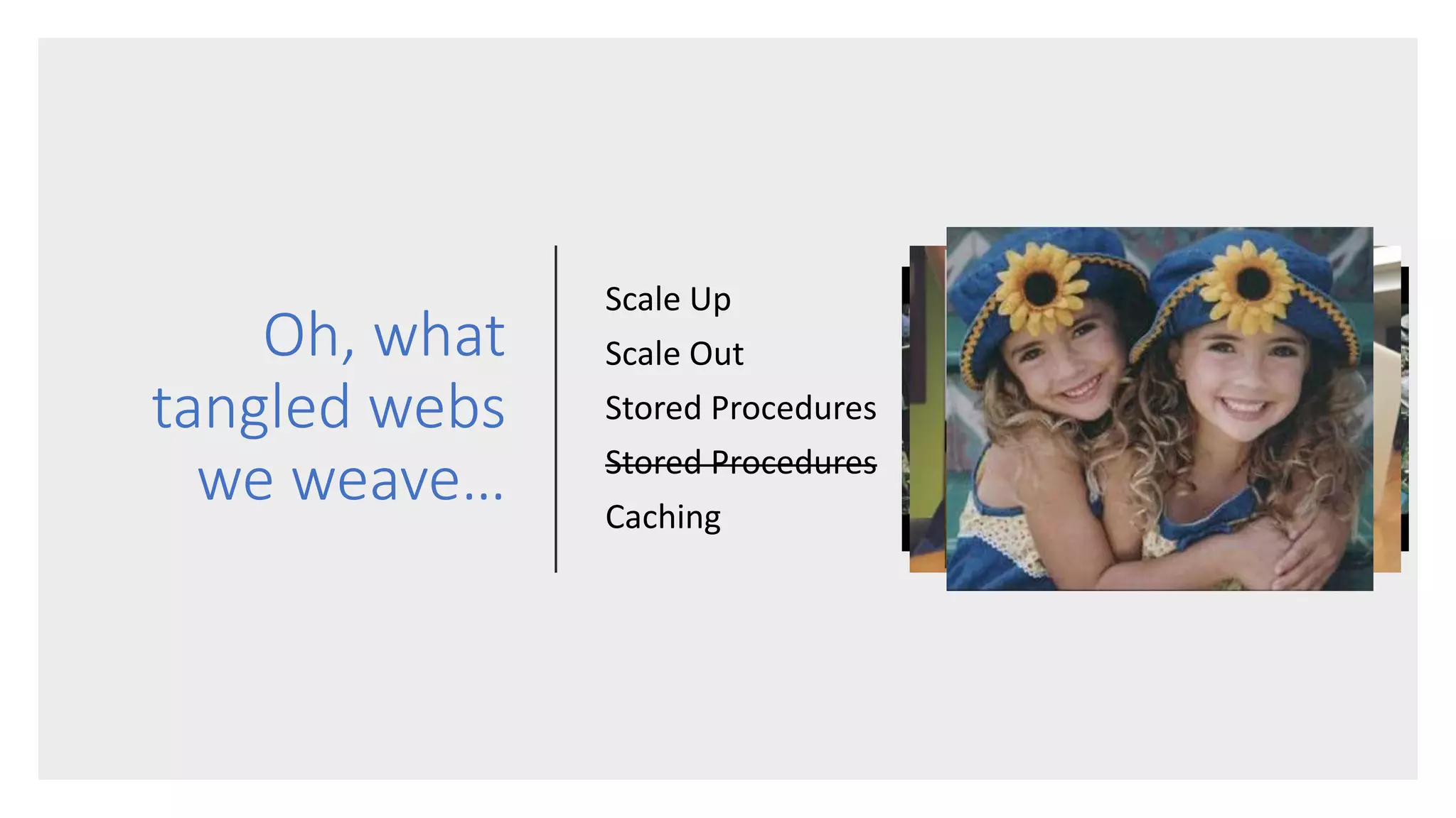 Oh, what
tangled webs
we weave…
Scale Up
Scale Out
Stored Procedures
Stored Procedures
Caching
 