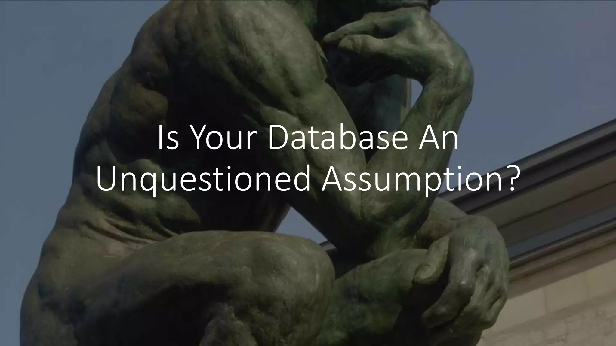 Is Your Database An
Unquestioned Assumption?
 