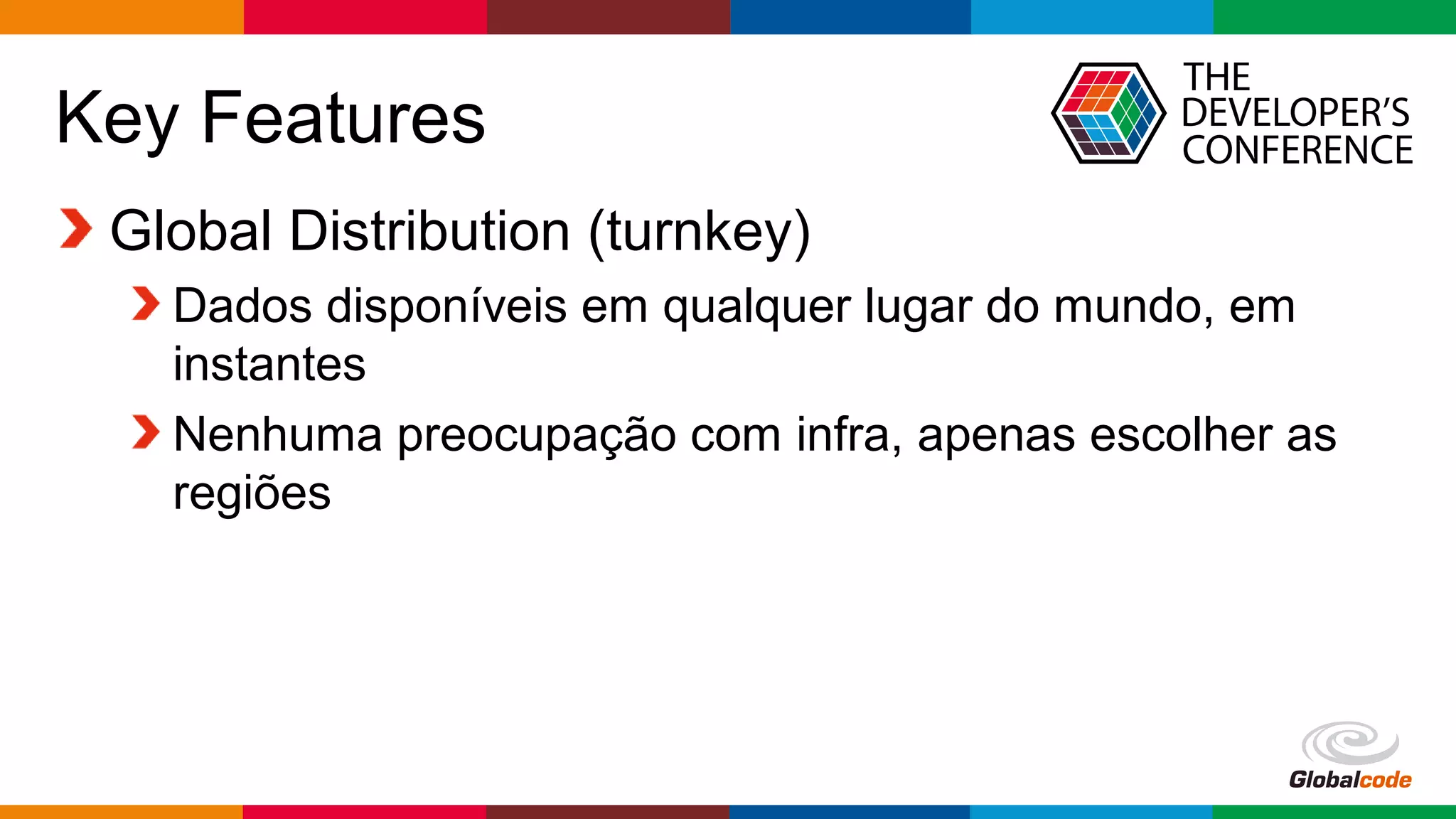 Globalcode – Open4education
Key Features
Global Distribution (turnkey)
Dados disponíveis em qualquer lugar do mundo, em
instantes
Nenhuma preocupação com infra, apenas escolher as
regiões
 