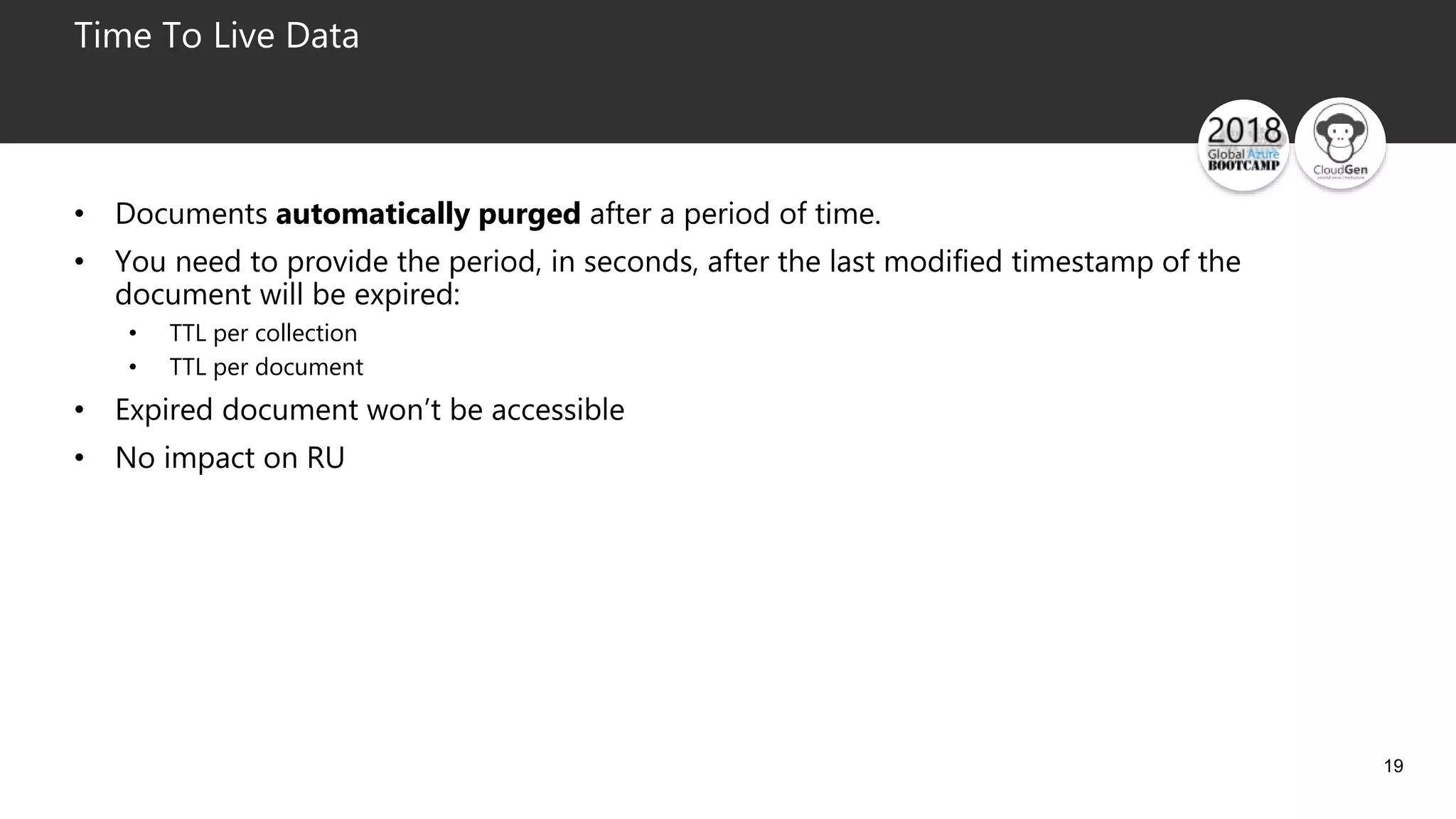 19
Time To Live Data
• Documents automatically purged after a period of time.
• You need to provide the period, in seconds, after the last modified timestamp of the
document will be expired:
• TTL per collection
• TTL per document
• Expired document won’t be accessible
• No impact on RU
 