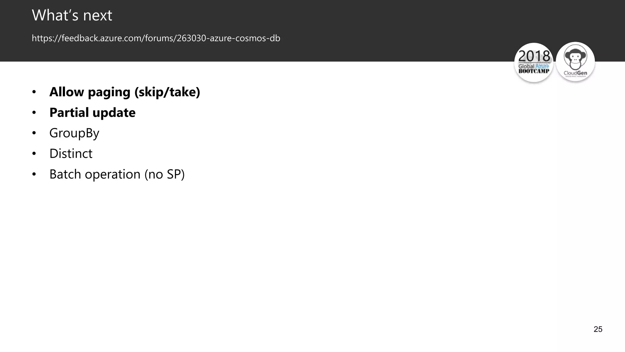 25
What’s next
https://feedback.azure.com/forums/263030-azure-cosmos-db
• Allow paging (skip/take)
• Partial update
• GroupBy
• Distinct
• Batch operation (no SP)
 