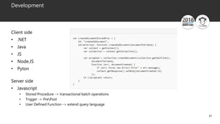 21
Development
Client side
• .NET
• Java
• JS
• Node.JS
• Pyton
Server side
• Javascript
• Stored Procedure -> transactional batch operations
• Trigger -> PrePost
• User Defined Function -> extend query language
 