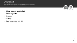 25
What’s next
https://feedback.azure.com/forums/263030-azure-cosmos-db
• Allow paging (skip/take)
• Partial update
• GroupBy
• Distinct
• Batch operation (no SP)
 