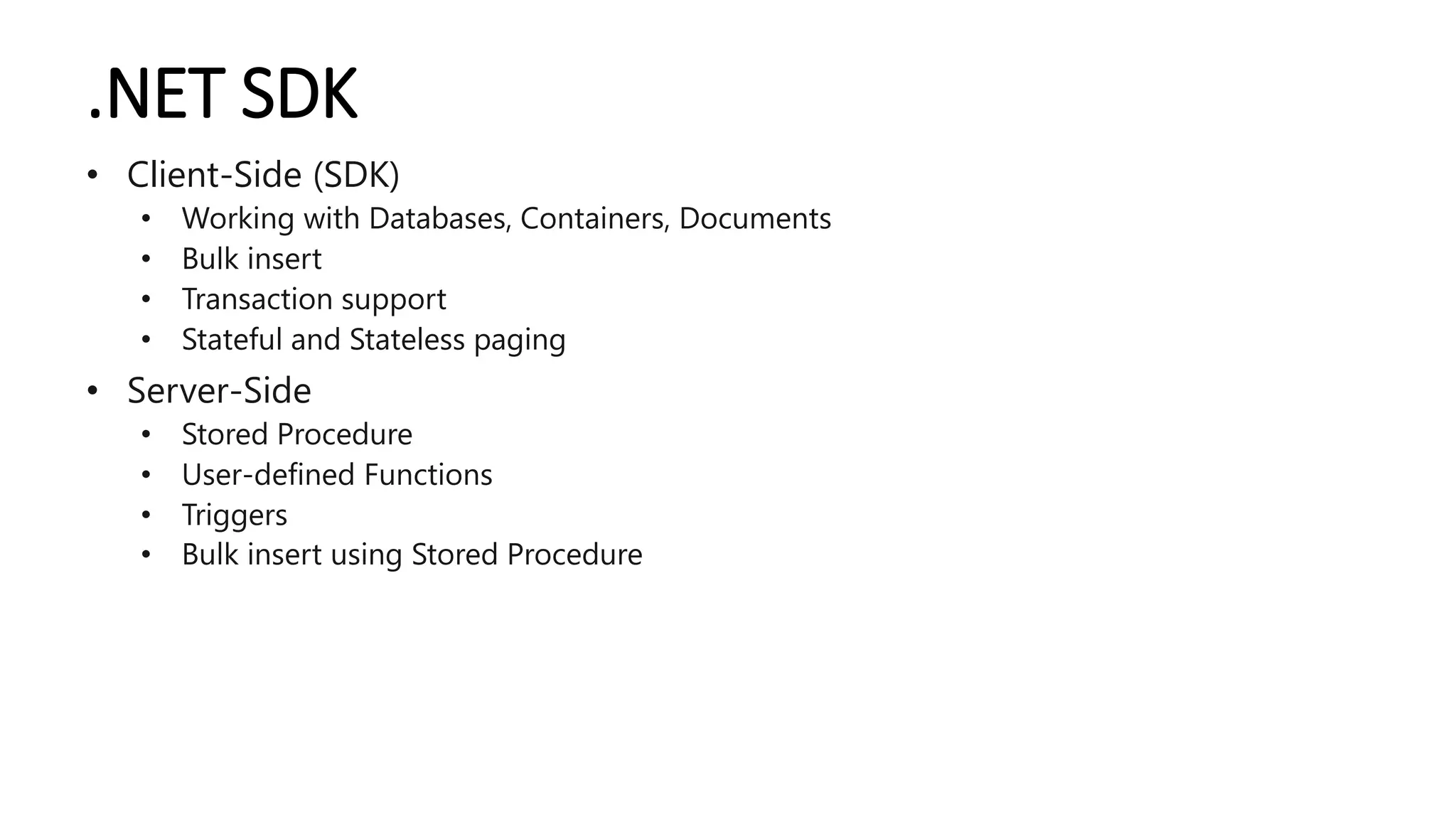 .NET SDK
• Client-Side (SDK)
• Working with Databases, Containers, Documents
• Bulk insert
• Transaction support
• Stateful and Stateless paging
• Server-Side
• Stored Procedure
• User-defined Functions
• Triggers
• Bulk insert using Stored Procedure
 
