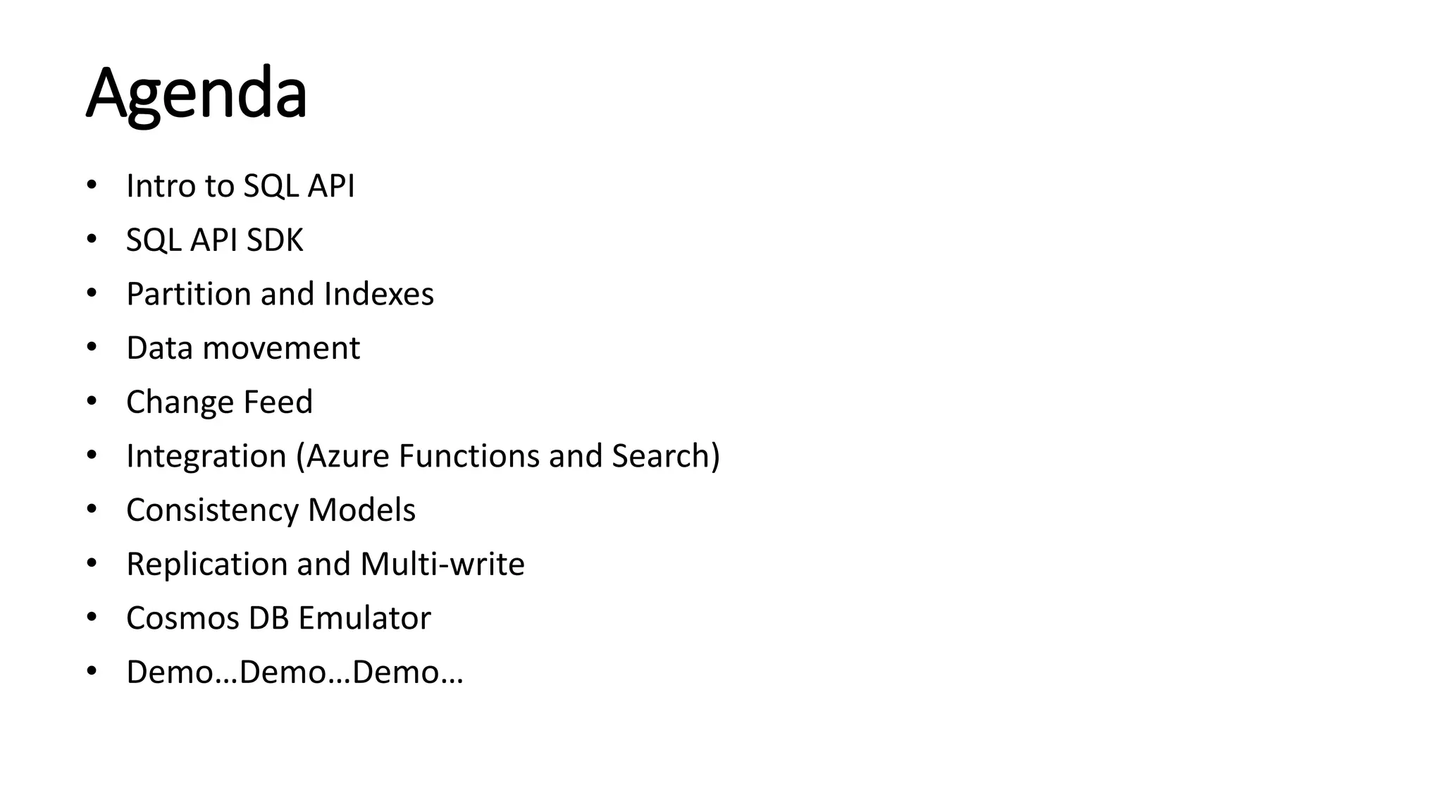 Agenda
• Intro to SQL API
• SQL API SDK
• Partition and Indexes
• Data movement
• Change Feed
• Integration (Azure Functions and Search)
• Consistency Models
• Replication and Multi-write
• Cosmos DB Emulator
• Demo…Demo…Demo…
 