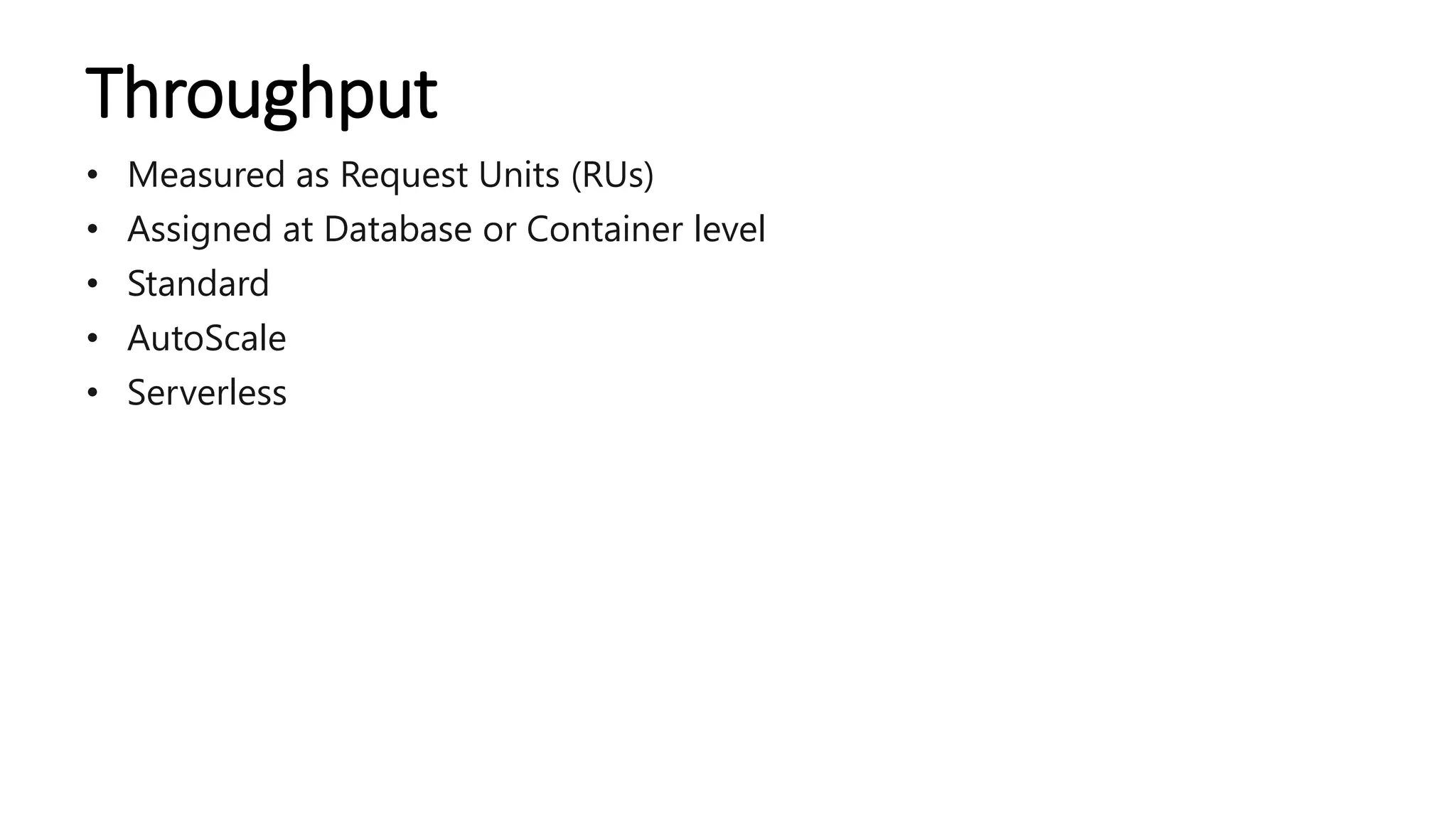 Throughput
• Measured as Request Units (RUs)
• Assigned at Database or Container level
• Standard
• AutoScale
• Serverless
 