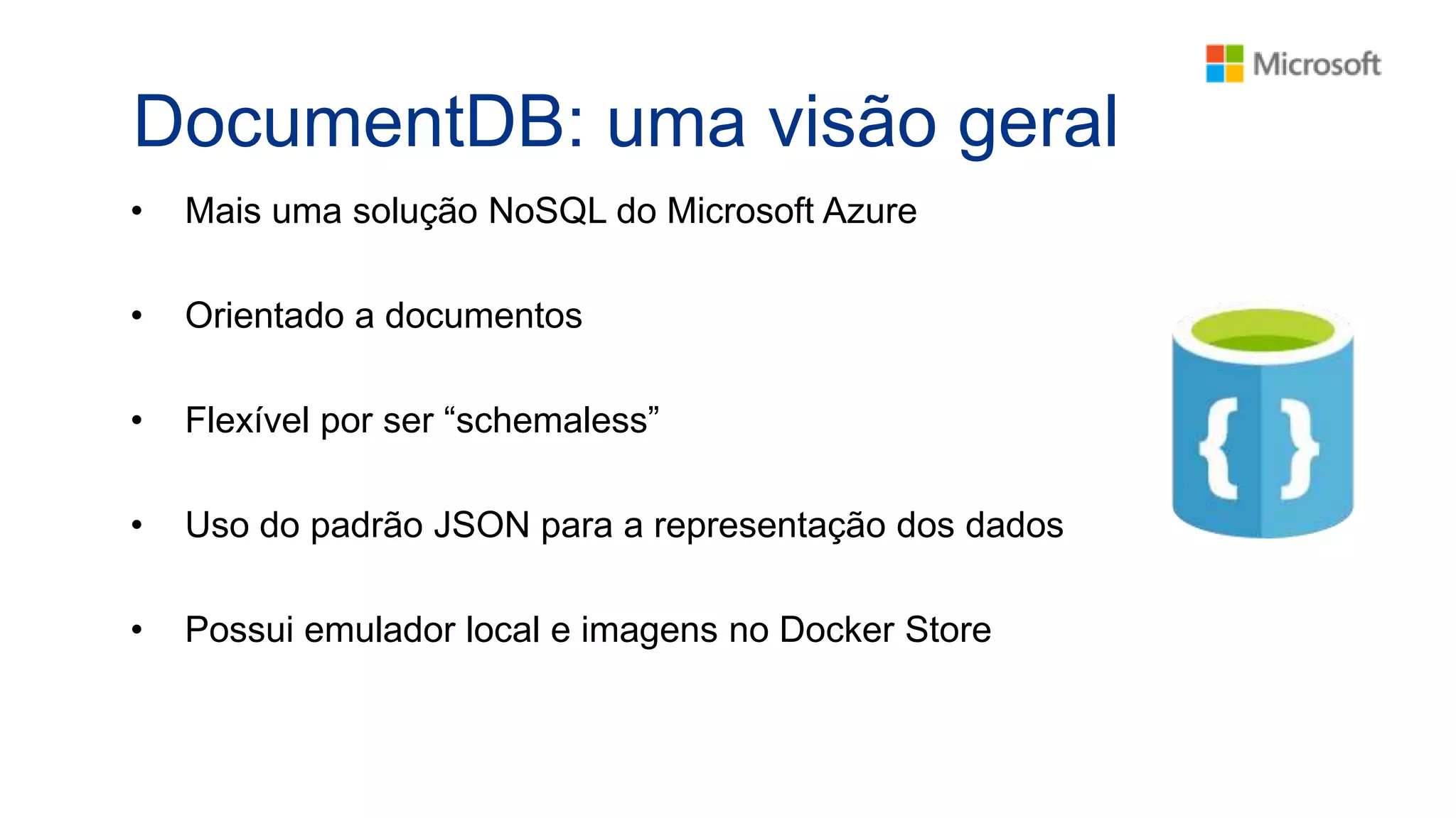 DocumentDB: uma visão geral
• Mais uma solução NoSQL do Microsoft Azure
• Orientado a documentos
• Flexível por ser “schemaless”
• Uso do padrão JSON para a representação dos dados
• Possui emulador local e imagens no Docker Store
 