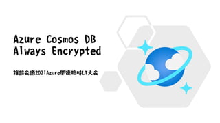 Azure Cosmos DB
Always Encrypted
雑談会議2021Azure関連臨時LT大会
 