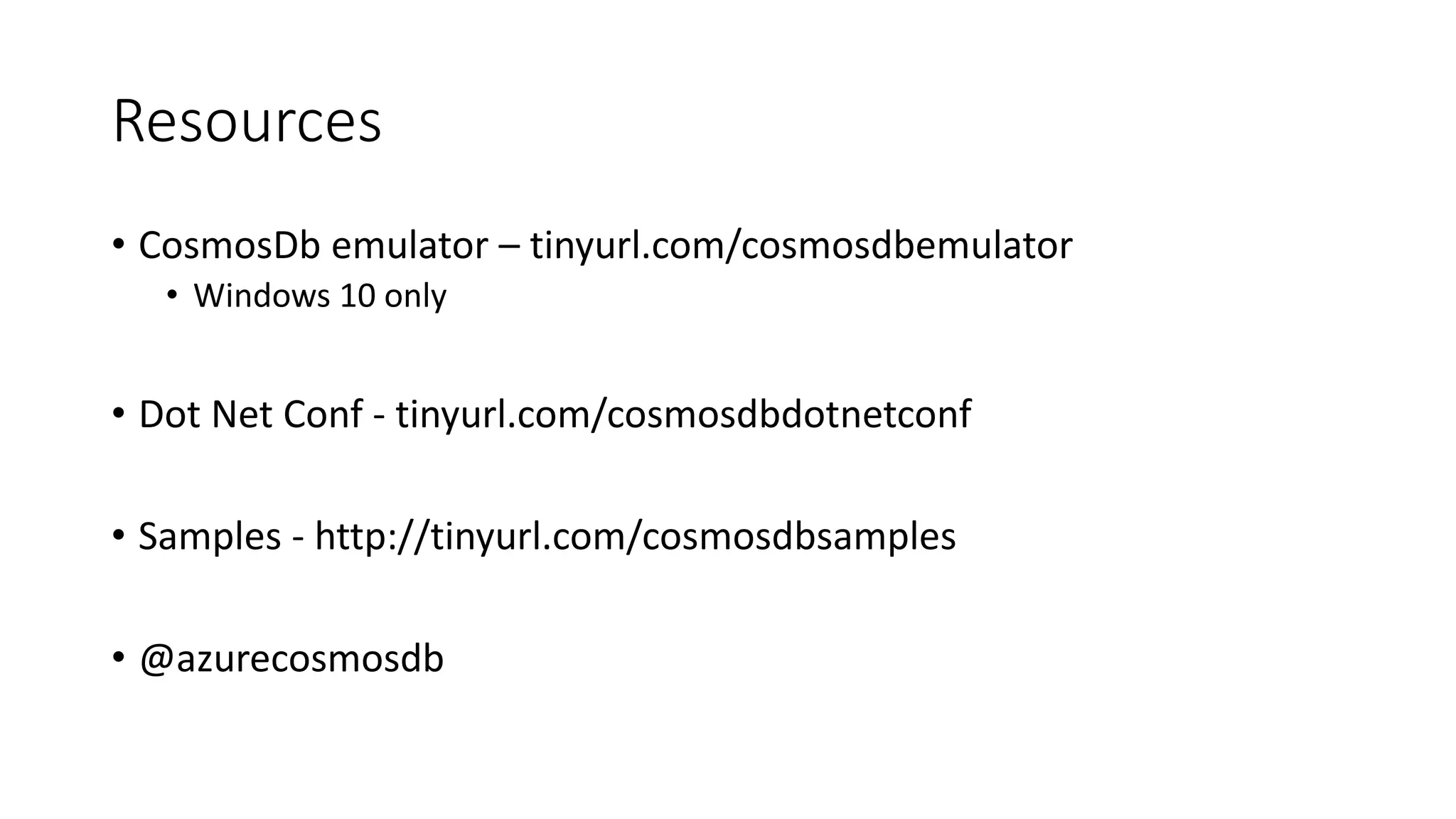 Resources
• CosmosDb emulator – tinyurl.com/cosmosdbemulator
• Windows 10 only
• Dot Net Conf - tinyurl.com/cosmosdbdotnetconf
• Samples - http://tinyurl.com/cosmosdbsamples
• @azurecosmosdb
 