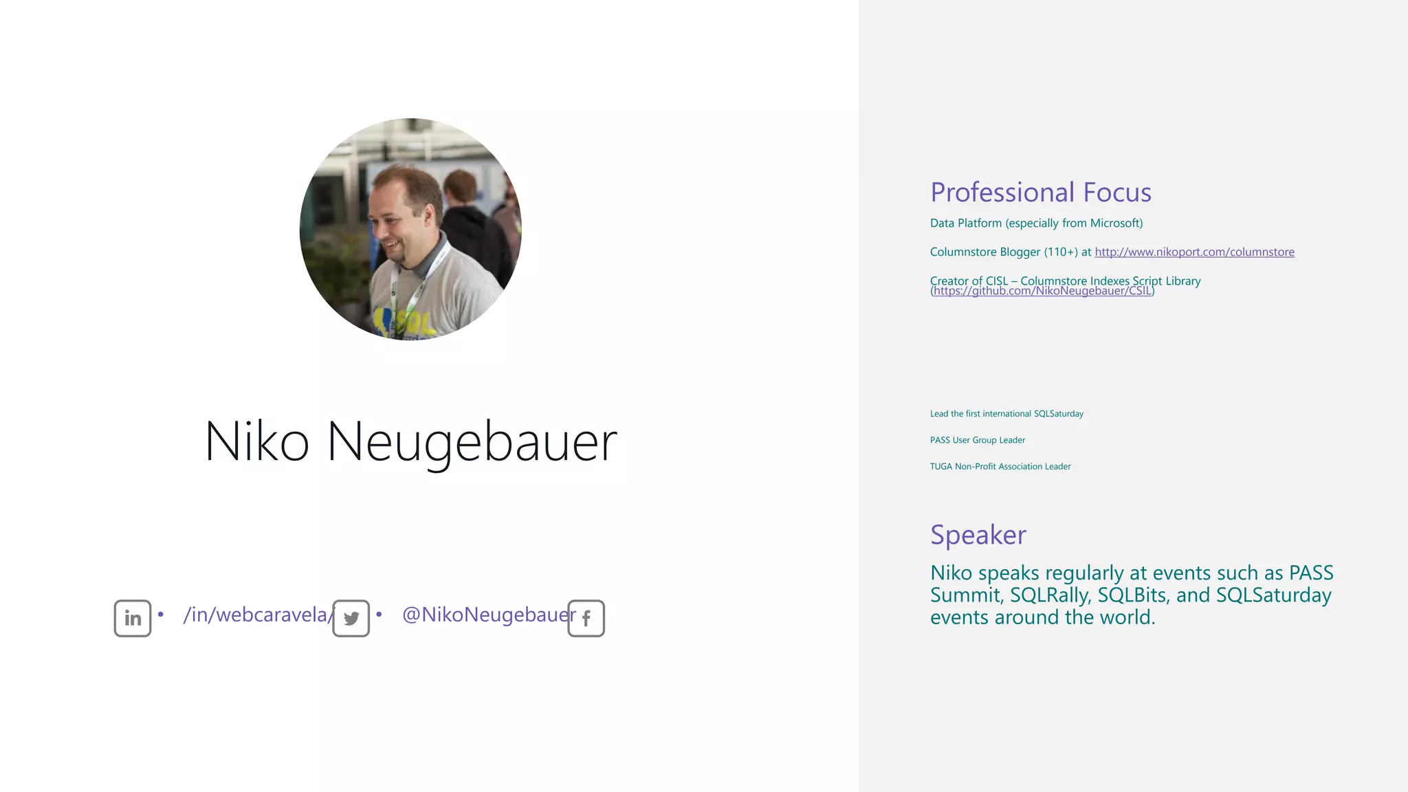 Niko Neugebauer Consultant, OH22 IS Professional Focus Data Platform (especially from Microsoft) Columnstore Blogger (110+) at http://www.nikoport.com/columnstore Creator of CISL – Columnstore Indexes Script Library (https://github.com/NikoNeugebauer/CSIL) Lead the first international SQLSaturday PASS User Group Leader TUGA Non-Profit Association Leader Speaker Niko speaks regularly at events such as PASS Summit, SQLRally, SQLBits, and SQLSaturday events around the world.• /in/webcaravela/ • @NikoNeugebauer 