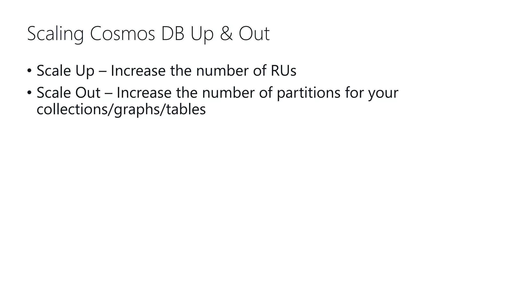 Scaling Cosmos DB Up & Out • Scale Up – Increase the number of RUs • Scale Out – Increase the number of partitions for your collections/graphs/tables 