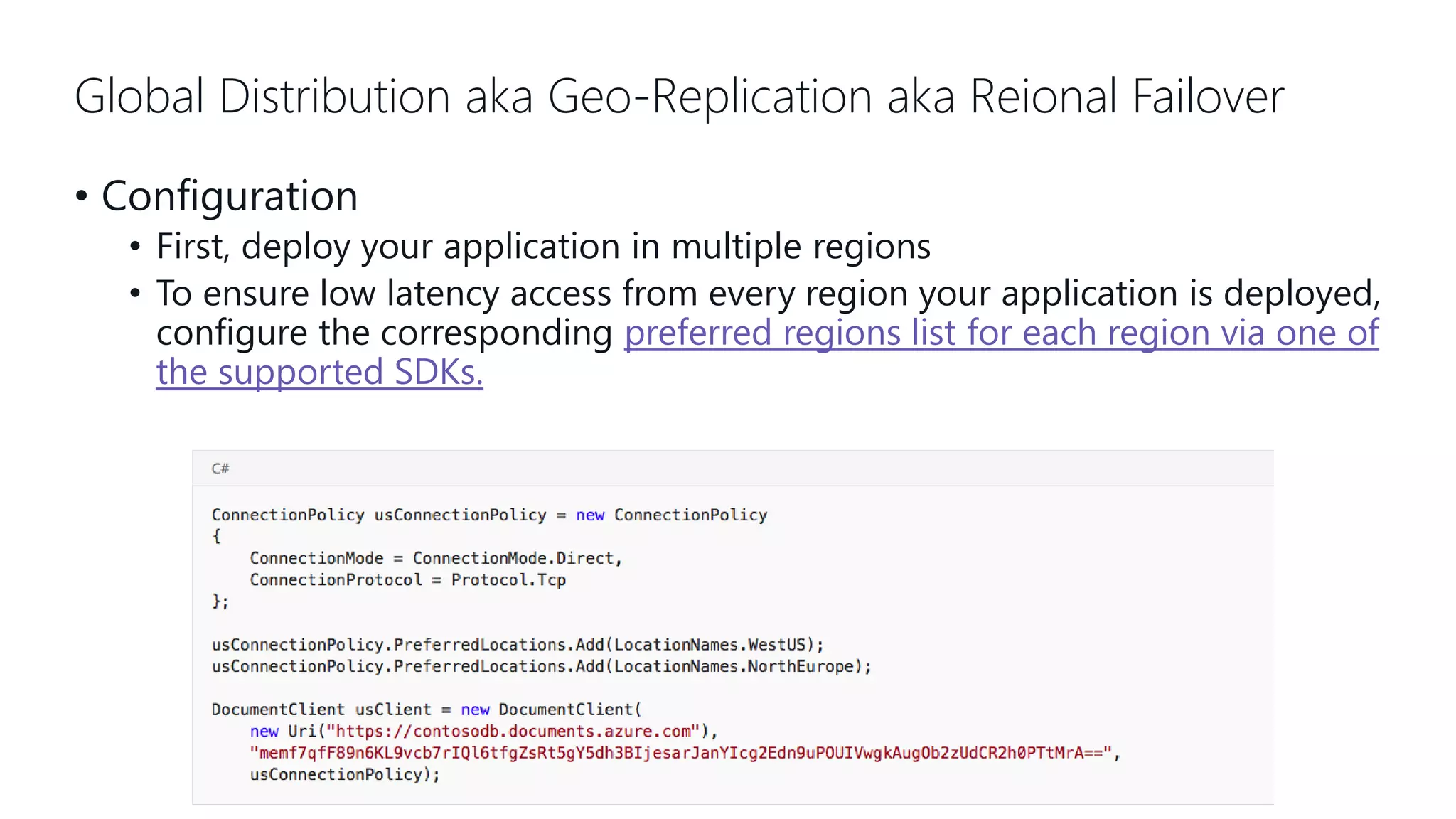 Global Distribution aka Geo-Replication aka Reional Failover • Configuration • First, deploy your application in multiple regions • To ensure low latency access from every region your application is deployed, configure the corresponding preferred regions list for each region via one of the supported SDKs. 