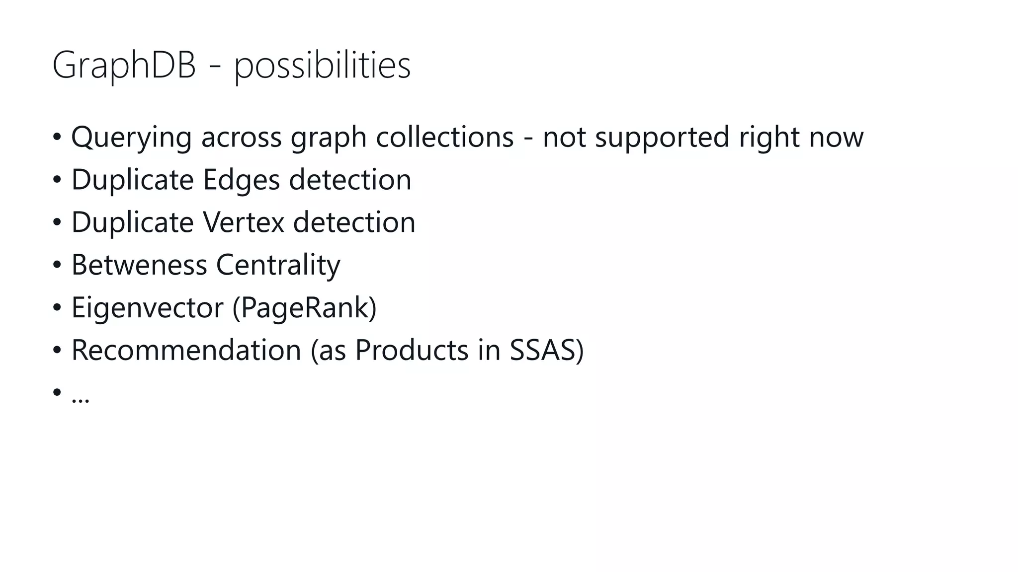 GraphDB - possibilities • Querying across graph collections - not supported right now • Duplicate Edges detection • Duplicate Vertex detection • Betweness Centrality • Eigenvector (PageRank) • Recommendation (as Products in SSAS) • ... 