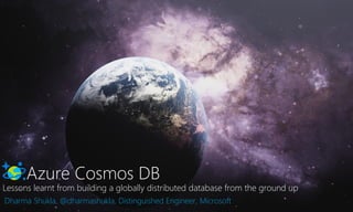 Azure Cosmos DB
Lessons learnt from building a globally distributed database from the ground up
Dharma Shukla, @dharmashukla, Distinguished Engineer, Microsoft
 