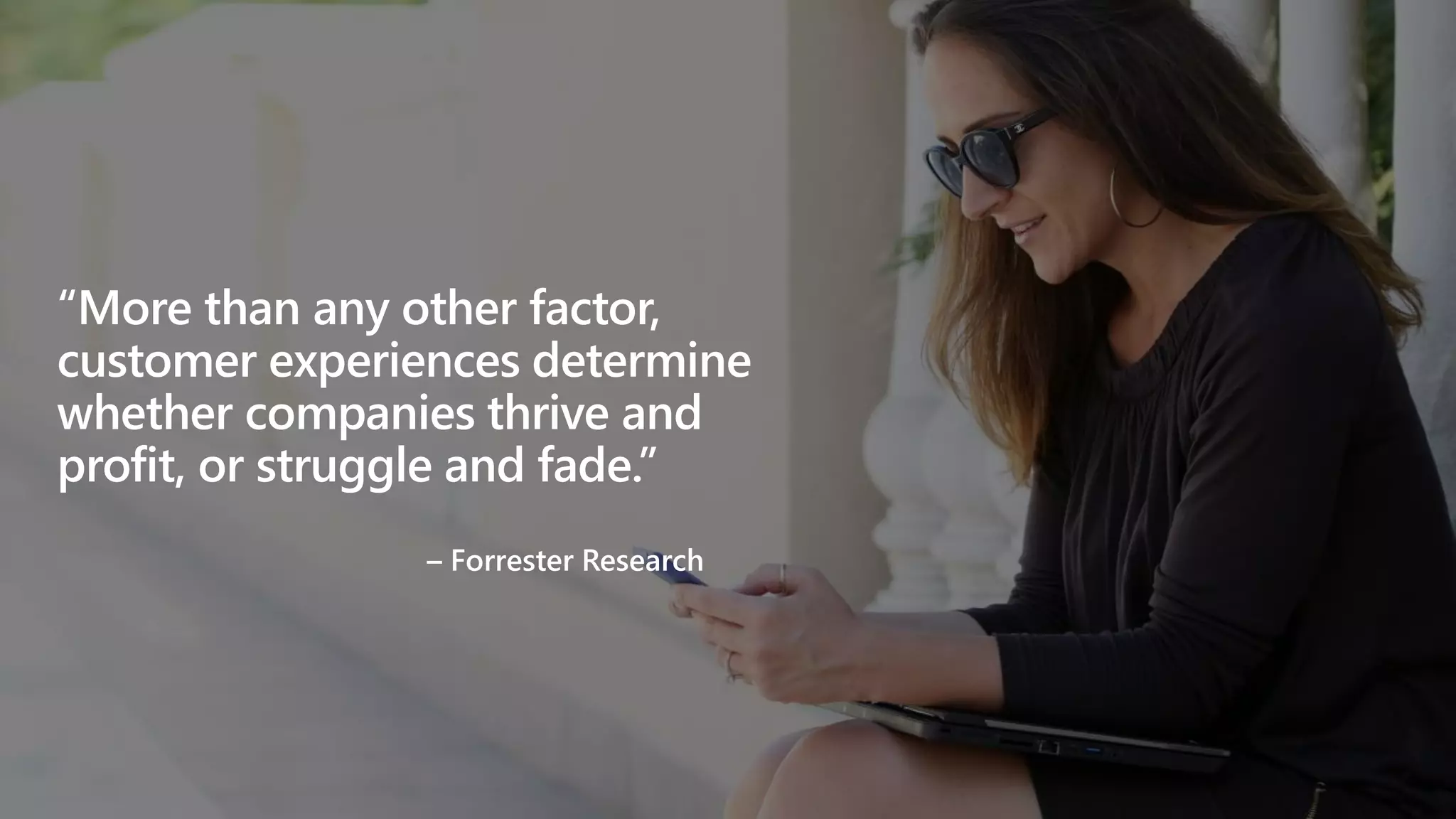 “More than any other factor,
customer experiences determine
whether companies thrive and
profit, or struggle and fade.”
– Forrester Research
 
