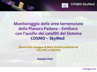 COSMO-SkyMed




Monitoraggio delle aree terremotate
 della Pianura Padana – Emiliana
con l'ausilio dei satelliti del Sistema
        COSMO – SkyMed
  Sintesi della rassegna di dati e risultati pubblicati da
                   ASI, INVG e CNR-IREA


                   Daniela Pani


                                                             10 Giugno 2012
 