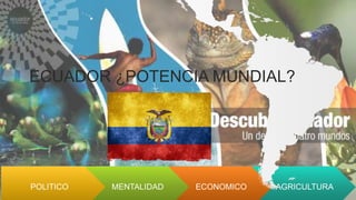 POLITICO MENTALIDAD ECONOMICO AGRICULTURA
ECUADOR ¿POTENCIA MUNDIAL?
Factores para llegar a ese sueño
 