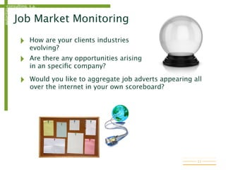 consulting, s.a.autoritas
‣ How are your clients industries
evolving?
‣ Are there any opportunities arising
in an speciﬁc company?
Job Market Monitoring
11
‣ Would you like to aggregate job adverts appearing all
over the internet in your own scoreboard?
 