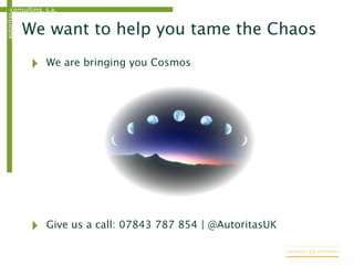 consulting, s.a.autoritas
We want to help you tame the Chaos
‣ We are bringing you Cosmos
‣ Give us a call: 07843 787 854 | @AutoritasUK
12
 