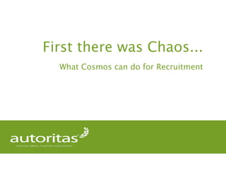 First there was Chaos...
What Cosmos can do for Recruitment
 