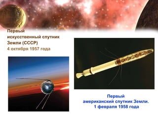 Первый  искусственный спутник  Земли (СССР)  4 октября 1957 года Первый  американский спутник Земли.  1 февраля 1958 года 