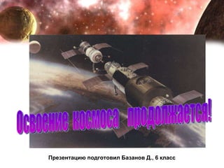 Освоение  космоса  продолжается! Презентацию подготовил Базанов Д., 6 класс 
