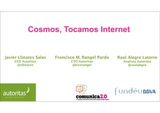 Cosmos, Tocamos Internet


Javier Llinares Salas   Francisco M. Rangel Pardo   Raul Alegre Latorre
    CEO Autoritas              CTO Autoritas          Analista Autoritas
     @xllinares                 @kicorangel             @raulalegre
 