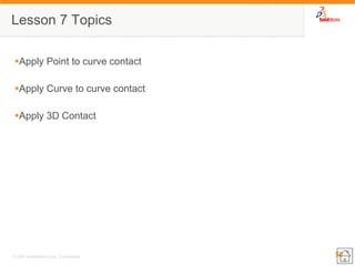 50 
© 2007 SolidWorks Corp. Confidential. 
Lesson 7 Topics 
Apply Point to curve contact 
Apply Curve to curve contact 
Apply 3D Contact  