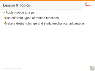 61 
© 2007 SolidWorks Corp. Confidential. 
Lesson 9 Topics 
 Apply motion to a part 
Use different types of motion functions 
Make a design change and study mechanical advantage  