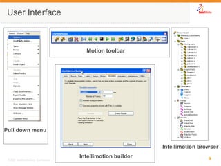 9 
© 2007 SolidWorks Corp. Confidential. 
User Interface 
Pull down menu 
Intellimotion builder 
Motion toolbar 
Intellimotion browser  