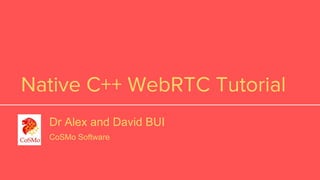 Native C++ WebRTC Tutorial
Dr Alex and David BUI
CoSMo Software
 