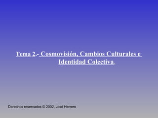 Tema 2.- Cosmovisión, Cambios Culturales e
                             Identidad Colectiva.




Derechos reservados © 2002, José Herrero
 