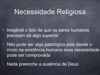 Necessidade Religiosa
• Inegável o fato de que os seres humanos
precisam de algo superior
• Não pode ser algo patológico pois desde o
início na existência humana essa necessidade
pode ser comprovada
• Nada preenche a ausência de Deus
 