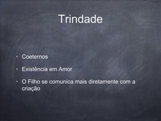 Trindade
• Coeternos
• Existência em Amor
• O Filho se comunica mais diretamente com a
criação
 