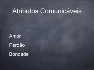 Atributos Comunicáveis
• Amor
• Perdão
• Bondade
 