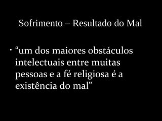 • “um dos maiores obstáculos
intelectuais entre muitas
pessoas e a fé religiosa é a
existência do mal”
Sofrimento – Resultado do Mal
 