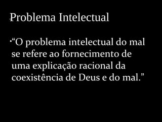 •
•“O problema intelectual do mal
se refere ao fornecimento de
uma explicação racional da
coexistência de Deus e do mal.”
Problema Intelectual
 
