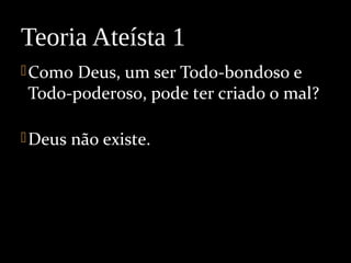 Como Deus, um ser Todo-bondoso e
Todo-poderoso, pode ter criado o mal?
Deus não existe.
Teoria Ateísta 1
 
