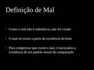  Como o mal não é substância, não foi criado
 O mal só existe a partir da existência do bem
 Para comprovar que existe o mal, é necessário a
existência de um padrão moral de comparação
Definição de Mal
 