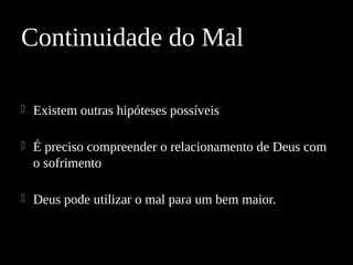  Existem outras hipóteses possíveis
 É preciso compreender o relacionamento de Deus com
o sofrimento
 Deus pode utilizar o mal para um bem maior.
Continuidade do Mal
 