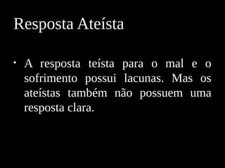 • A resposta teísta para o mal e o
sofrimento possui lacunas. Mas os
ateístas também não possuem uma
resposta clara.
Resposta Ateísta
 
