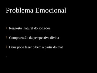  Resposta natural do sofredor
 Compreensão da perspectiva divina
 Deus pode fazer o bem a partir do mal
•
Problema Emocional
 