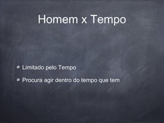 Homem x Tempo
Limitado pelo Tempo
Procura agir dentro do tempo que tem
 