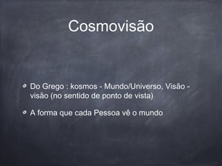 Cosmovisão
Do Grego : kosmos - Mundo/Universo, Visão -
visão (no sentido de ponto de vista)
A forma que cada Pessoa vê o mundo
 