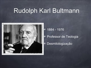 Rudolph Karl Bultmann
1884 - 1976
Professor de Teologia
Desmitologização
 