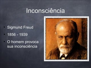 Sigmund Freud
1856 - 1939
O homem provoca
sua inconsciência
Inconsciência
 