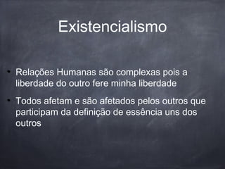 Relações Humanas são complexas pois a
liberdade do outro fere minha liberdade
Todos afetam e são afetados pelos outros que
participam da definição de essência uns dos
outros
Existencialismo
 